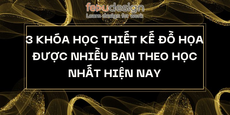 3 Khóa Học Thiết Kế Đồ Họa Được Nhiều Bạn Theo Học Nhất Hiện Nay