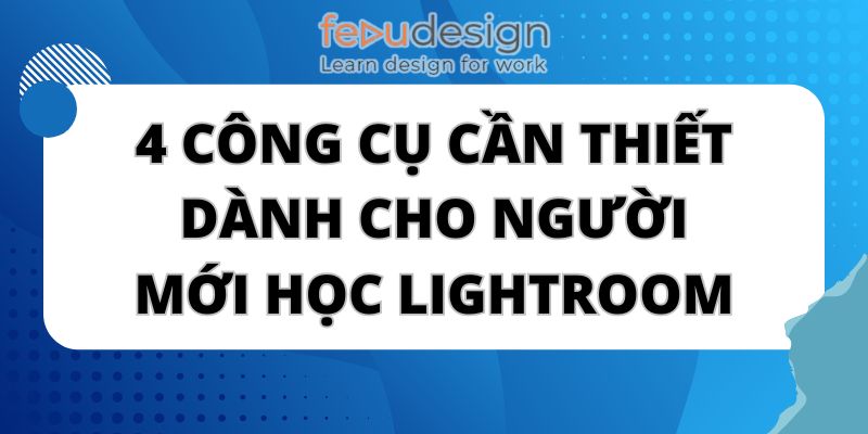 4 Công Cụ Cần Thiết Dành Cho Người Mới Học Lightroom
