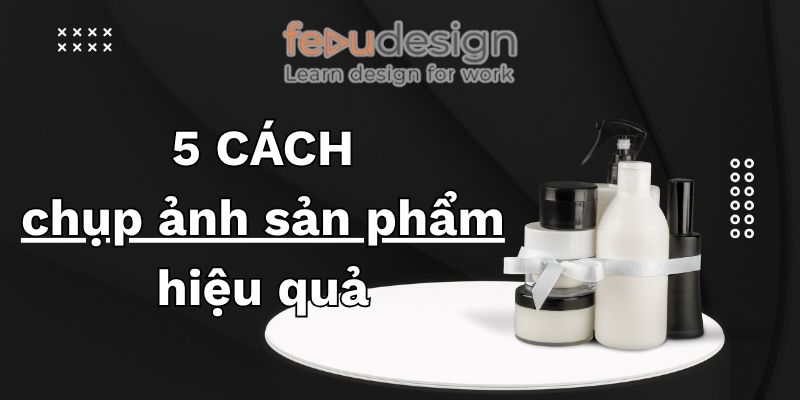 5 cách chụp ảnh sản phẩm hiệu quả