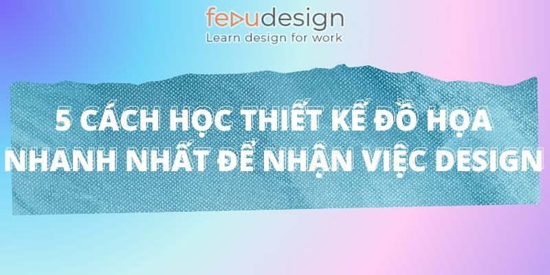 5 Cách Học Thiết Kế Đồ Họa Nhanh Nhất Để Nhận Việc Design