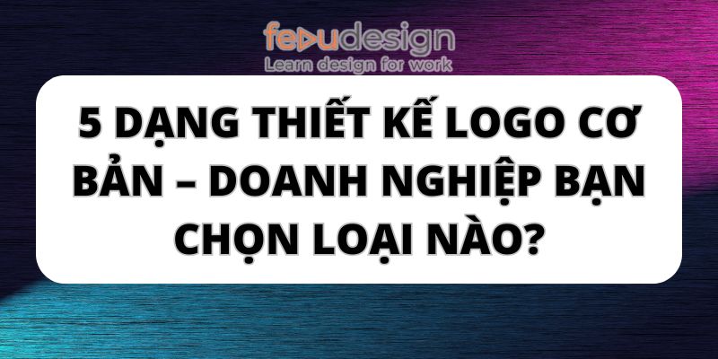 5 Dạng Thiết Kế Logo Cơ Bản – Doanh Nghiệp Bạn Chọn Loại Nào?