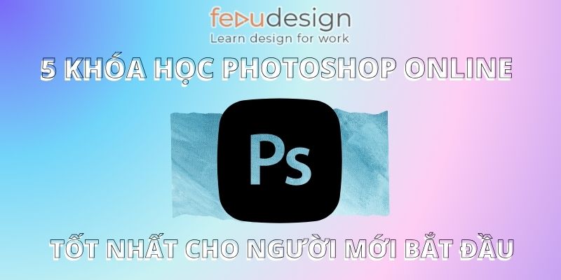 5 Khóa Học Photoshop Online Tốt Nhất Cho Người Mới Bắt Đầu