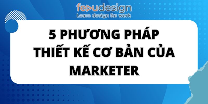 5 phương pháp thiết kế cơ bản của marketer