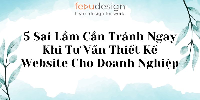 5 Sai Lầm Cần Tránh Ngay Khi Tư Vấn Thiết Kế Website Cho Doanh Nghiệp