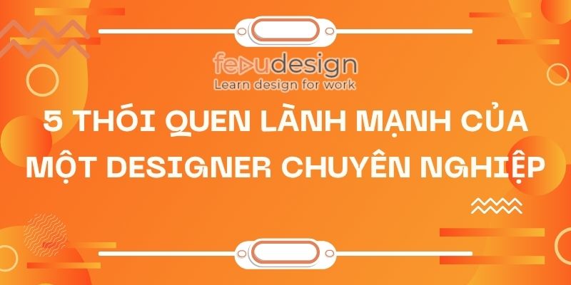5 thói quen lành mạnh của một designer chuyên nghiệp