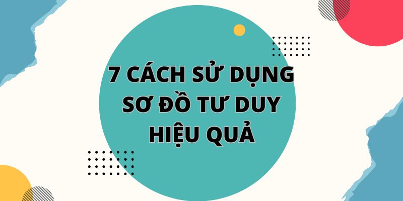 7 Cách sử dụng sơ đồ tư duy hiệu quả