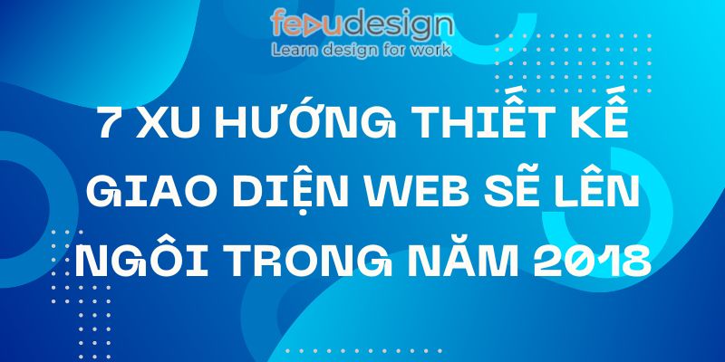 7 Xu Hướng Thiết Kế Giao Diện Web Sẽ Lên Ngôi Trong Năm 2018