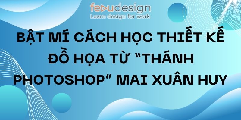 Bật mí cách học thiết kế đồ họa từ “thánh photoshop” Mai Xuân Huy