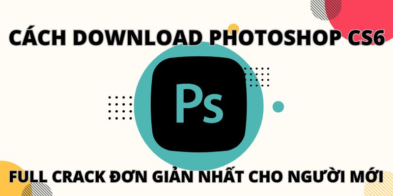 Cách download photoshop cs6 full crack đơn giản nhất cho người mới
