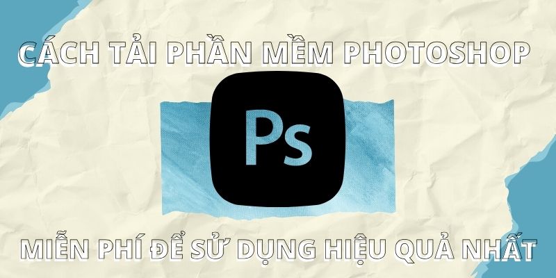Cách tải phần mềm photoshop miễn phí để sử dụng hiệu quả nhất