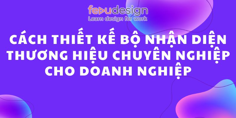 Cách thiết kế bộ nhận diện thương hiệu chuyên nghiệp cho doanh nghiệp