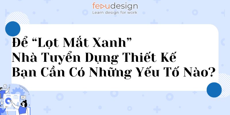 Để “Lọt Mắt Xanh” Nhà Tuyển Dụng Thiết Kế Bạn Cần Có Những Yếu Tố Nào?