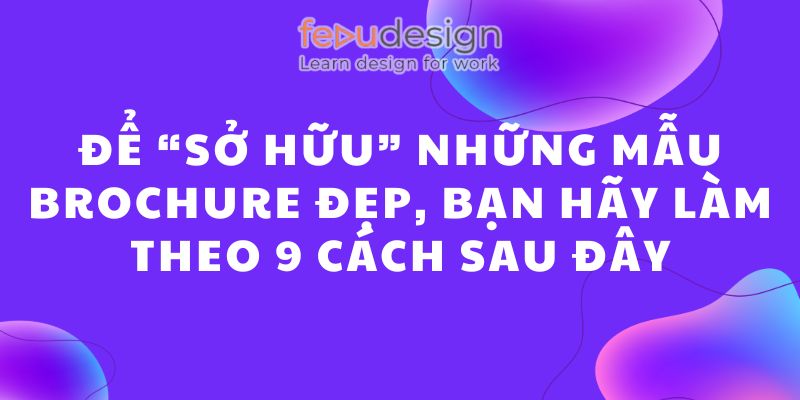 Để “Sở Hữu” Những Mẫu Brochure Đẹp, Bạn Hãy Làm Theo 9 Cách Sau Đây