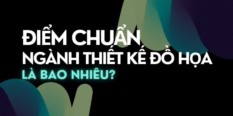 Điểm Chuẩn Ngành Thiết Kế Đồ Họa Là Bao Nhiêu?