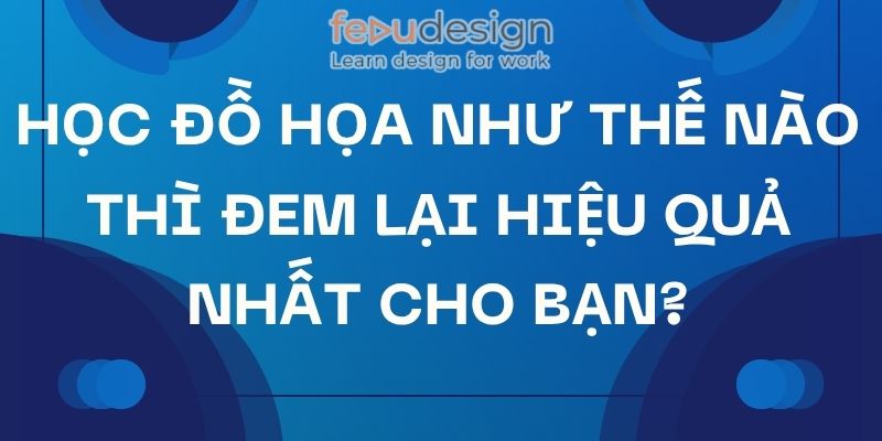 Học Đồ Họa Như Thế Nào Thì Đem Lại Hiệu Quả Nhất Cho Bạn?