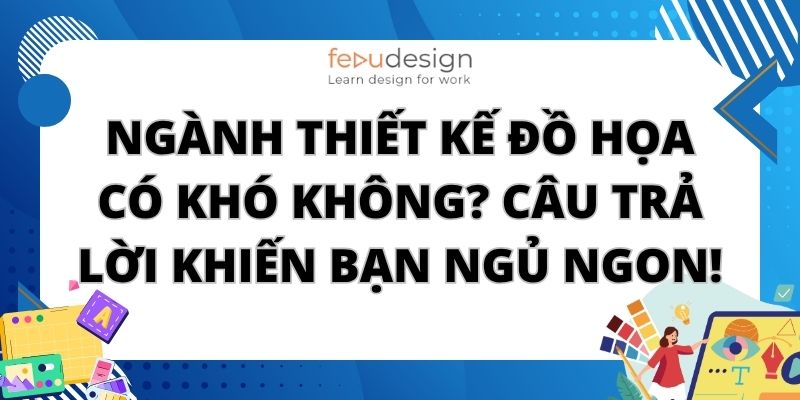 Ngành Thiết Kế Đồ Họa Có Khó Không? Câu Trả Lời Khiến Bạn Ngủ Ngon!