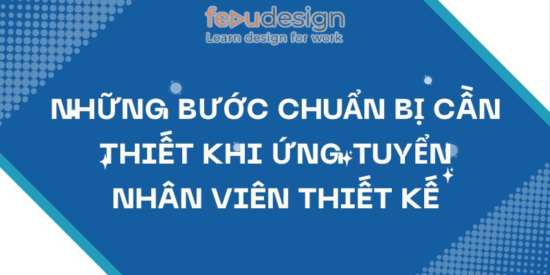 Những Bước Chuẩn Bị Cần Thiết Khi Ứng Tuyển Nhân Viên Thiết Kế