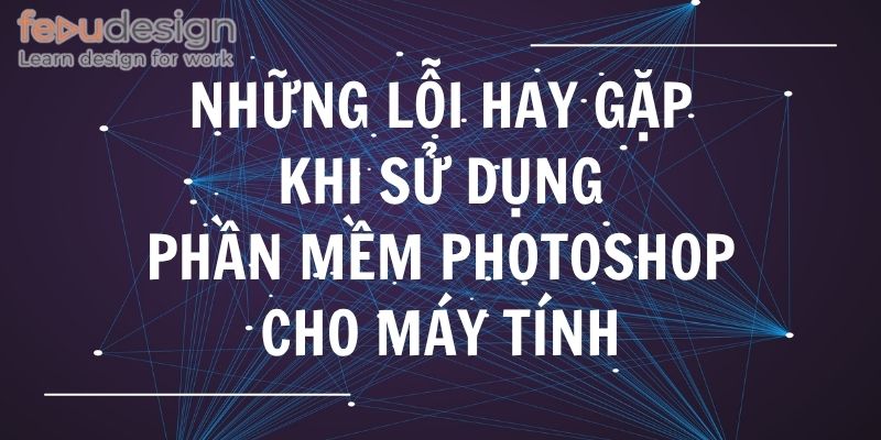 Những lỗi hay gặp khi sử dụng phần mềm photoshop cho máy tính
