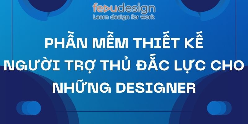 Phần mềm thiết kế – Người trợ thủ đắc lực cho những Designer
