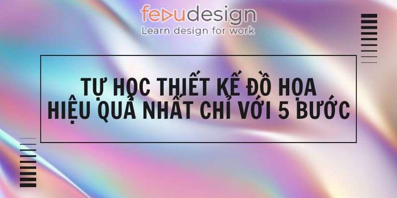 Tự Học Thiết Kế Đồ Họa Hiệu Quả Nhất Chỉ Với 5 Bước