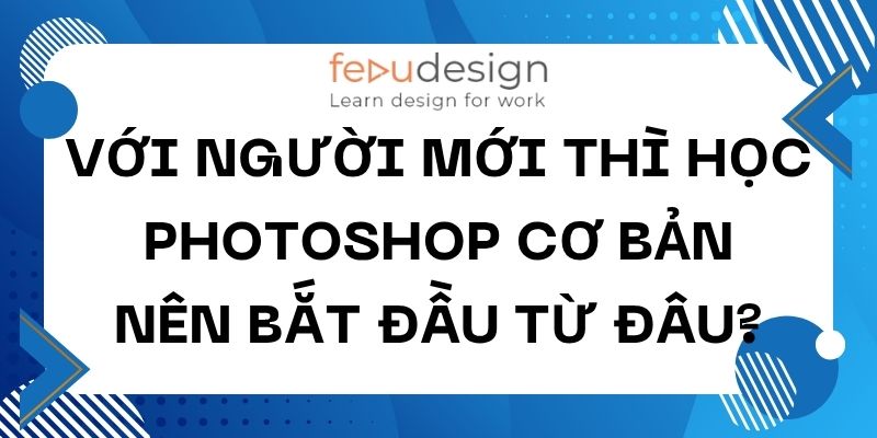 Với Người Mới Thì Học Photoshop Cơ Bản Nên Bắt Đầu Từ Đâu?