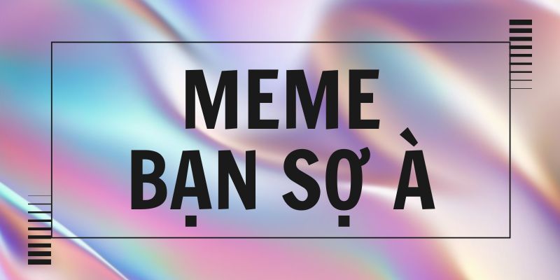 Tổng hợp bạn sợ à meme (ếch ộp) siêu hài hạp mỉa mai
